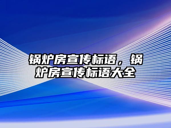 鍋爐房宣傳標(biāo)語，鍋爐房宣傳標(biāo)語大全