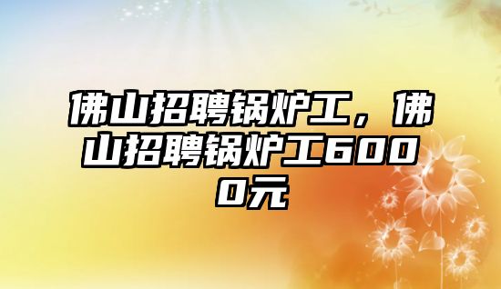 佛山招聘鍋爐工，佛山招聘鍋爐工6000元