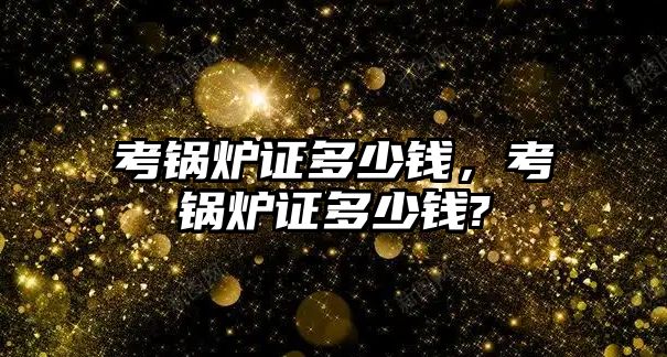 考鍋爐證多少錢，考鍋爐證多少錢?