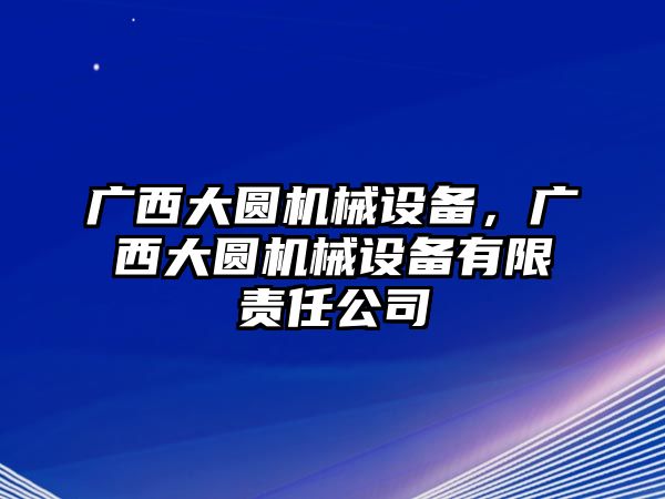 廣西大圓機(jī)械設(shè)備，廣西大圓機(jī)械設(shè)備有限責(zé)任公司