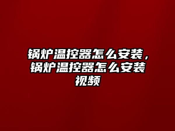 鍋爐溫控器怎么安裝，鍋爐溫控器怎么安裝視頻