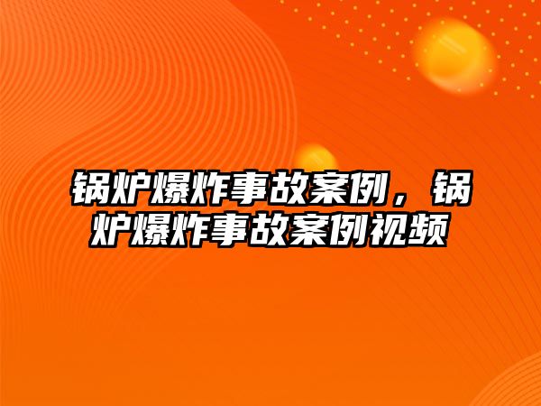 鍋爐爆炸事故案例，鍋爐爆炸事故案例視頻