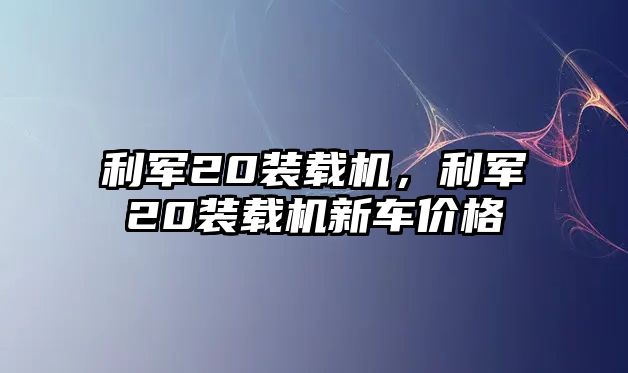 利軍20裝載機，利軍20裝載機新車價格