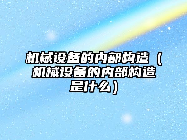 機械設(shè)備的內(nèi)部構(gòu)造（機械設(shè)備的內(nèi)部構(gòu)造是什么）