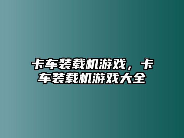 卡車裝載機(jī)游戲，卡車裝載機(jī)游戲大全