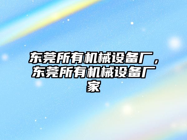 東莞所有機(jī)械設(shè)備廠，東莞所有機(jī)械設(shè)備廠家