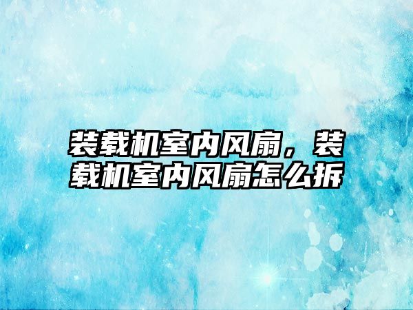 裝載機室內(nèi)風扇，裝載機室內(nèi)風扇怎么拆