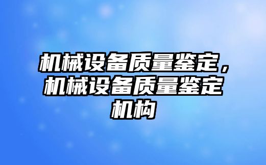 機(jī)械設(shè)備質(zhì)量鑒定，機(jī)械設(shè)備質(zhì)量鑒定機(jī)構(gòu)