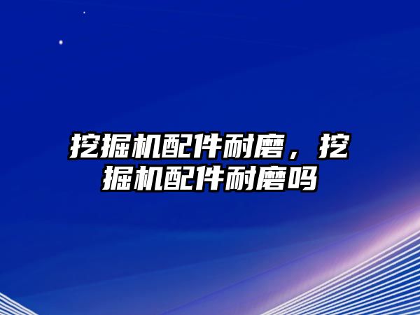 挖掘機(jī)配件耐磨，挖掘機(jī)配件耐磨嗎