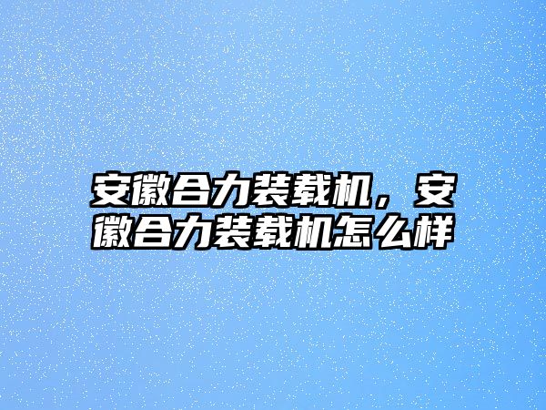 安徽合力裝載機(jī)，安徽合力裝載機(jī)怎么樣