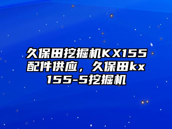 久保田挖掘機(jī)KX155配件供應(yīng)，久保田kx155-5挖掘機(jī)