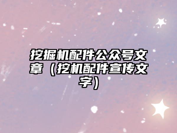 挖掘機(jī)配件公眾號文章（挖機(jī)配件宣傳文字）