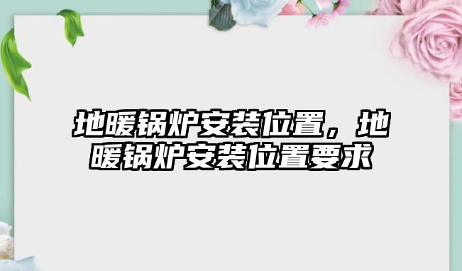 地暖鍋爐安裝位置，地暖鍋爐安裝位置要求