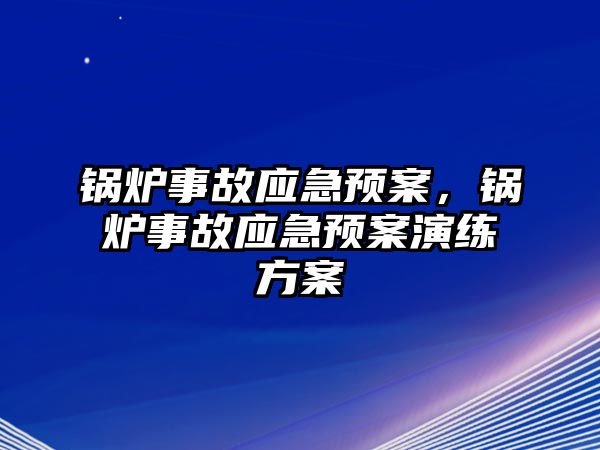 鍋爐事故應(yīng)急預(yù)案，鍋爐事故應(yīng)急預(yù)案演練方案