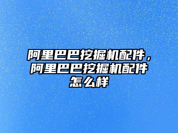 阿里巴巴挖掘機配件，阿里巴巴挖掘機配件怎么樣