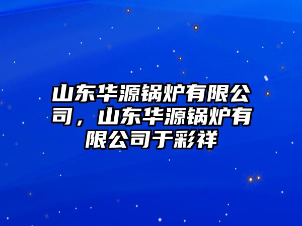 山東華源鍋爐有限公司，山東華源鍋爐有限公司于彩祥