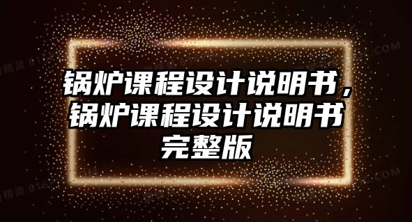 鍋爐課程設計說明書，鍋爐課程設計說明書完整版