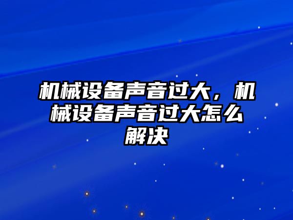 機械設(shè)備聲音過大，機械設(shè)備聲音過大怎么解決