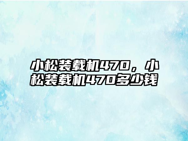 小松裝載機(jī)470，小松裝載機(jī)470多少錢