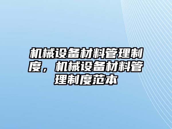 機(jī)械設(shè)備材料管理制度，機(jī)械設(shè)備材料管理制度范本