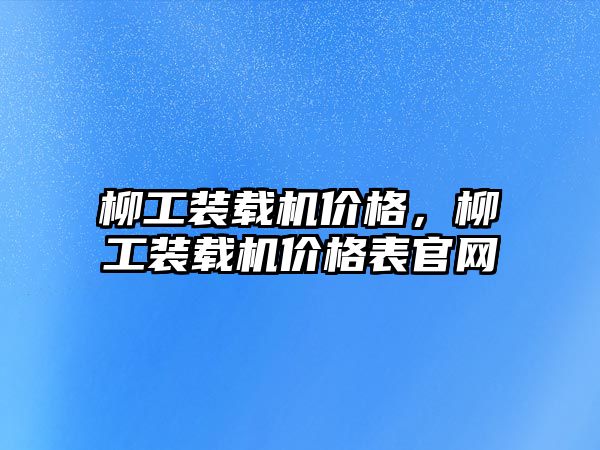 柳工裝載機(jī)價(jià)格，柳工裝載機(jī)價(jià)格表官網(wǎng)