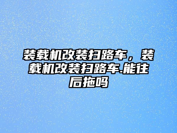 裝載機(jī)改裝掃路車，裝載機(jī)改裝掃路車.能往后拖嗎