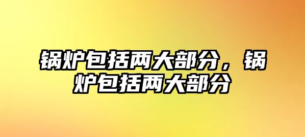 鍋爐包括兩大部分，鍋爐包括兩大部分