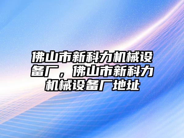 佛山市新科力機械設(shè)備廠，佛山市新科力機械設(shè)備廠地址