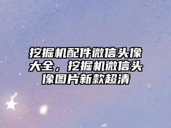 挖掘機配件微信頭像大全，挖掘機微信頭像圖片新款超清