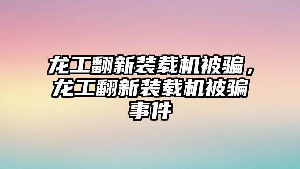 龍工翻新裝載機(jī)被騙，龍工翻新裝載機(jī)被騙事件