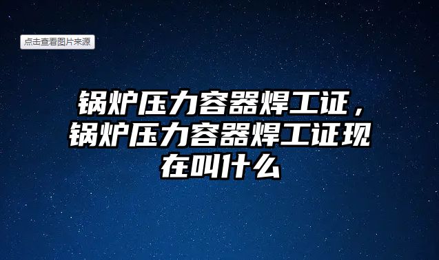 鍋爐壓力容器焊工證，鍋爐壓力容器焊工證現(xiàn)在叫什么