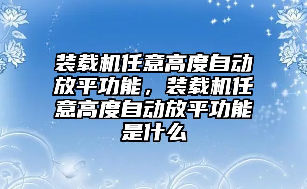 裝載機(jī)任意高度自動(dòng)放平功能，裝載機(jī)任意高度自動(dòng)放平功能是什么