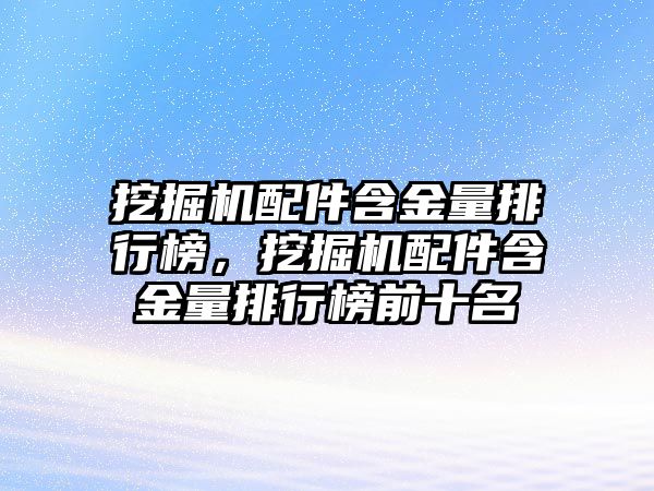 挖掘機配件含金量排行榜，挖掘機配件含金量排行榜前十名