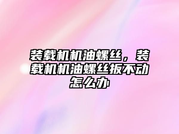 裝載機機油螺絲，裝載機機油螺絲扳不動怎么辦