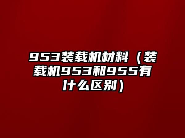 953裝載機(jī)材料（裝載機(jī)953和955有什么區(qū)別）