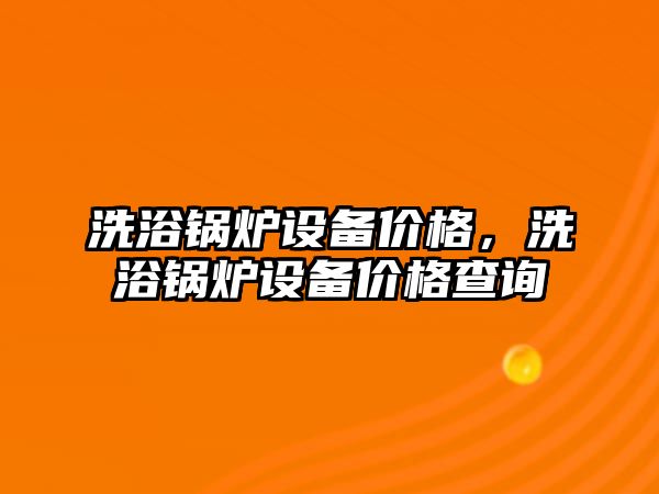 洗浴鍋爐設(shè)備價格，洗浴鍋爐設(shè)備價格查詢