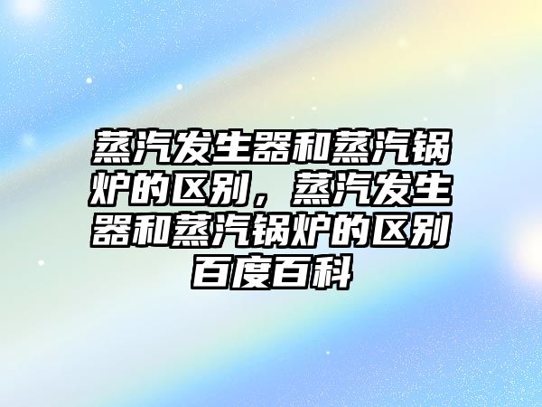 蒸汽發(fā)生器和蒸汽鍋爐的區(qū)別，蒸汽發(fā)生器和蒸汽鍋爐的區(qū)別百度百科