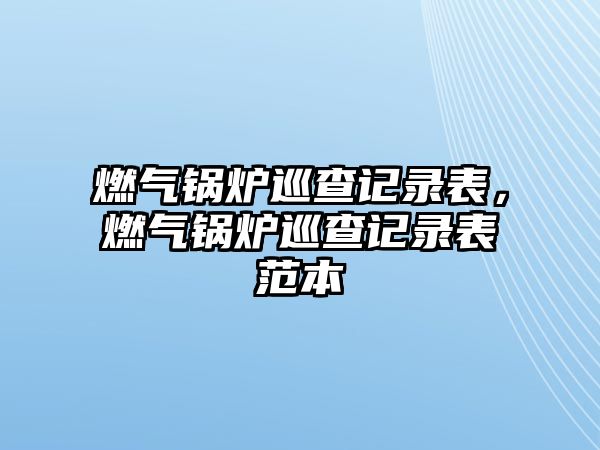 燃?xì)忮仩t巡查記錄表，燃?xì)忮仩t巡查記錄表范本