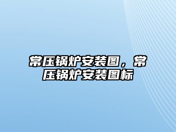 常壓鍋爐安裝圖，常壓鍋爐安裝圖標(biāo)