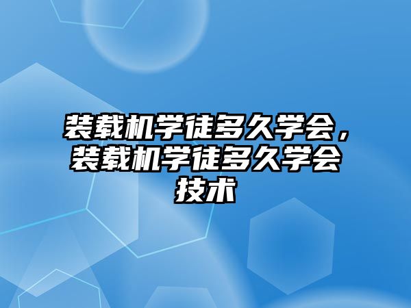 裝載機學徒多久學會，裝載機學徒多久學會技術