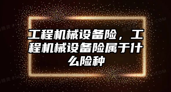 工程機械設(shè)備險，工程機械設(shè)備險屬于什么險種