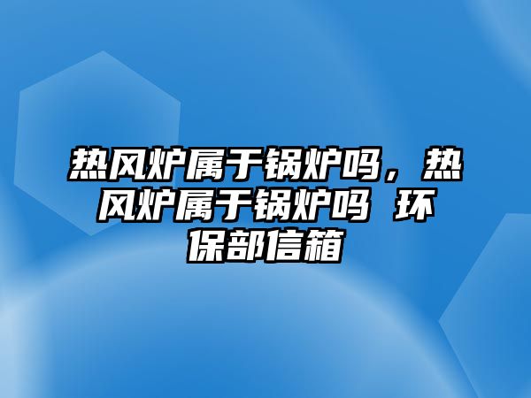 熱風(fēng)爐屬于鍋爐嗎，熱風(fēng)爐屬于鍋爐嗎 環(huán)保部信箱