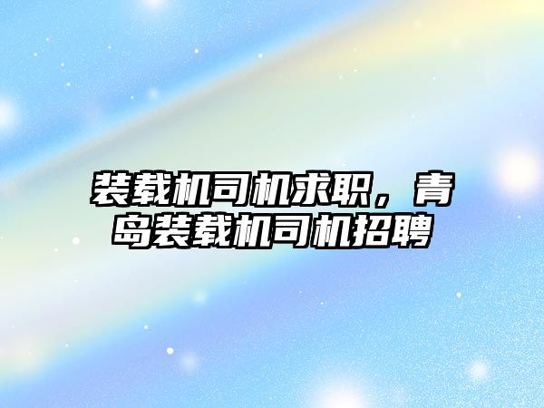 裝載機司機求職，青島裝載機司機招聘