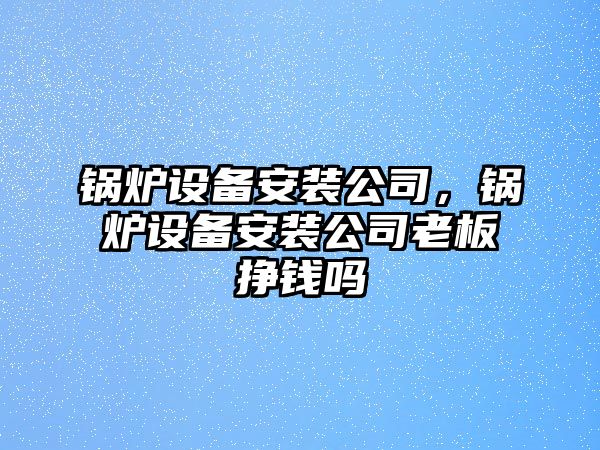 鍋爐設備安裝公司，鍋爐設備安裝公司老板掙錢嗎