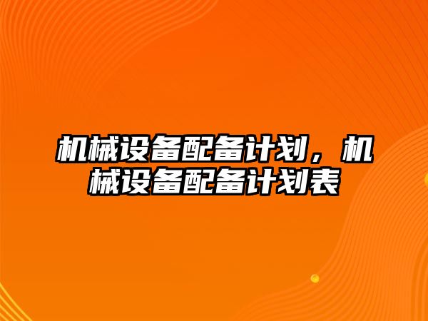 機械設(shè)備配備計劃，機械設(shè)備配備計劃表