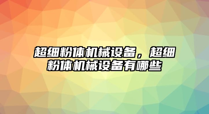 超細(xì)粉體機(jī)械設(shè)備，超細(xì)粉體機(jī)械設(shè)備有哪些