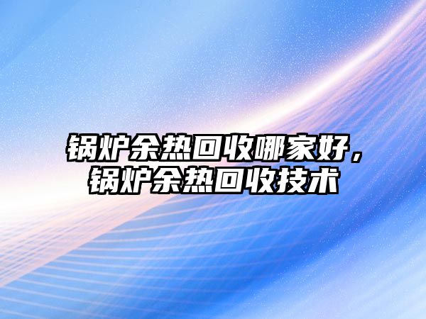 鍋爐余熱回收哪家好，鍋爐余熱回收技術(shù)