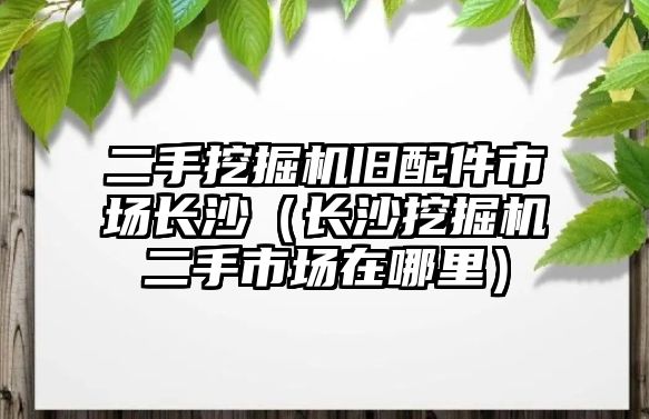 二手挖掘機(jī)舊配件市場長沙（長沙挖掘機(jī)二手市場在哪里）