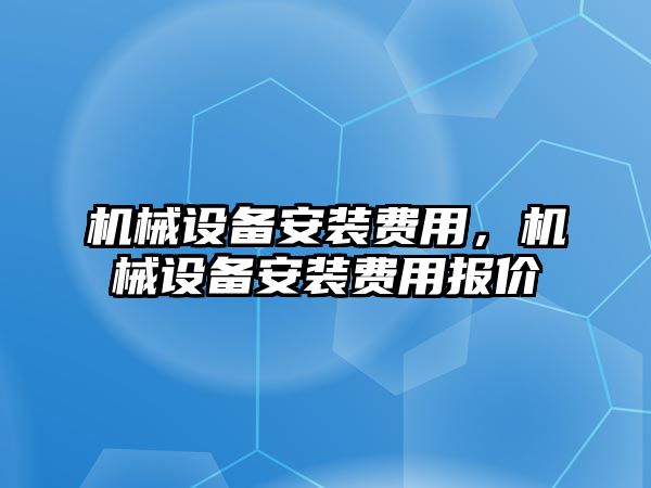 機械設(shè)備安裝費用，機械設(shè)備安裝費用報價