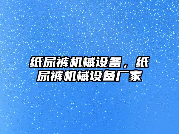 紙尿褲機械設(shè)備，紙尿褲機械設(shè)備廠家